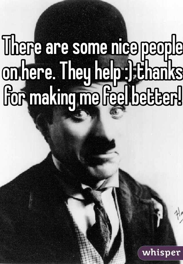 There are some nice people on here. They help :) thanks for making me feel better! 