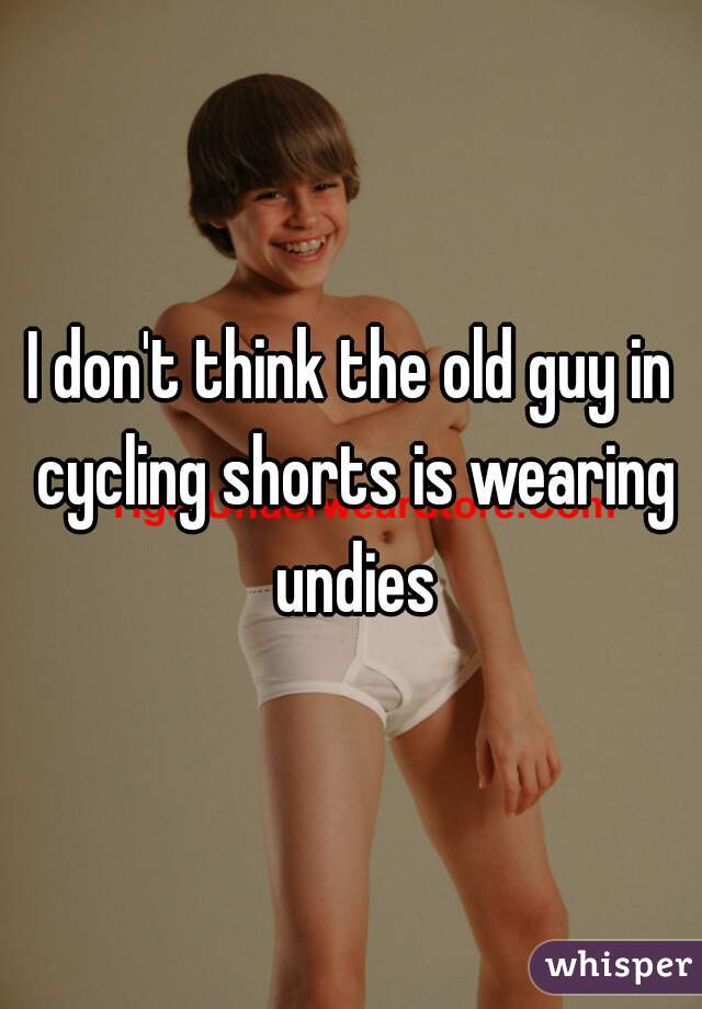 I don't think the old guy in cycling shorts is wearing undies