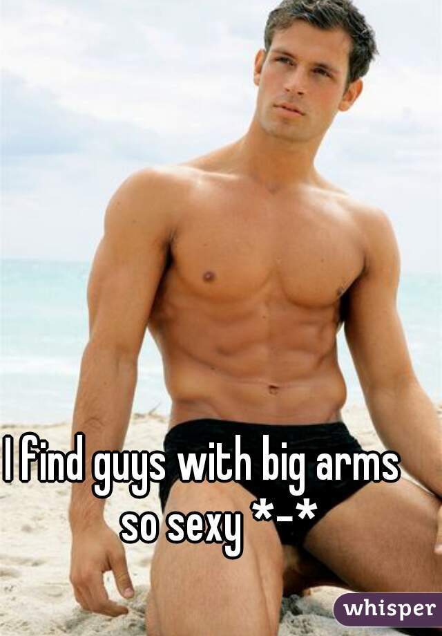 I find guys with big arms       so sexy *-*   