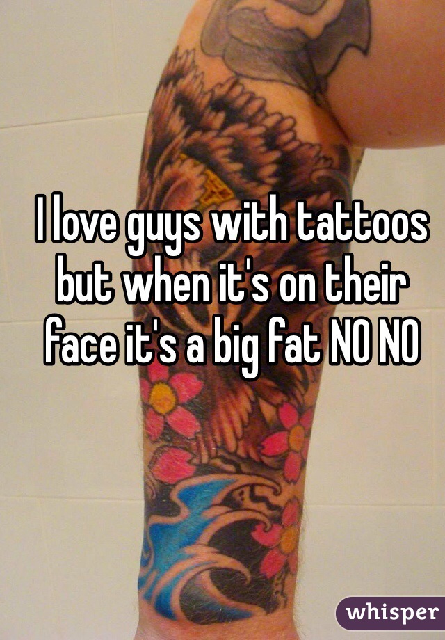 I love guys with tattoos but when it's on their face it's a big fat NO NO