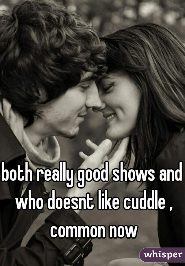 both really good shows and who doesnt like cuddle , common now