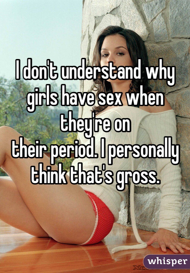 I don't understand why
girls have sex when they're on
their period. I personally
think that's gross. 