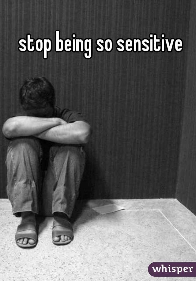 stop being so sensitive