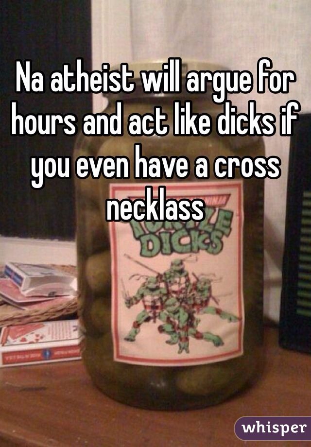 Na atheist will argue for hours and act like dicks if you even have a cross necklass