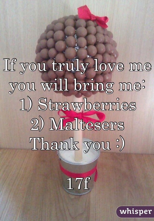 If you truly love me you will bring me: 
1) Strawberries 
2) Maltesers  
Thank you :) 

17f 