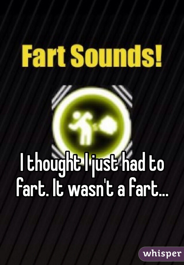 I thought I just had to fart. It wasn't a fart...