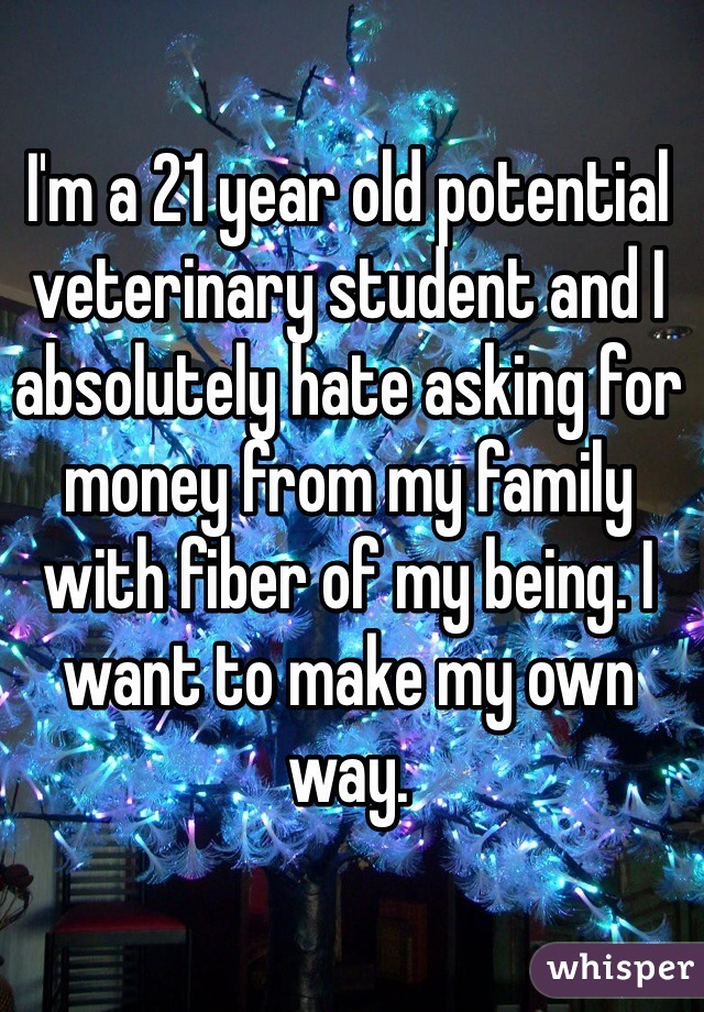 I'm a 21 year old potential veterinary student and I absolutely hate asking for money from my family with fiber of my being. I want to make my own way. 