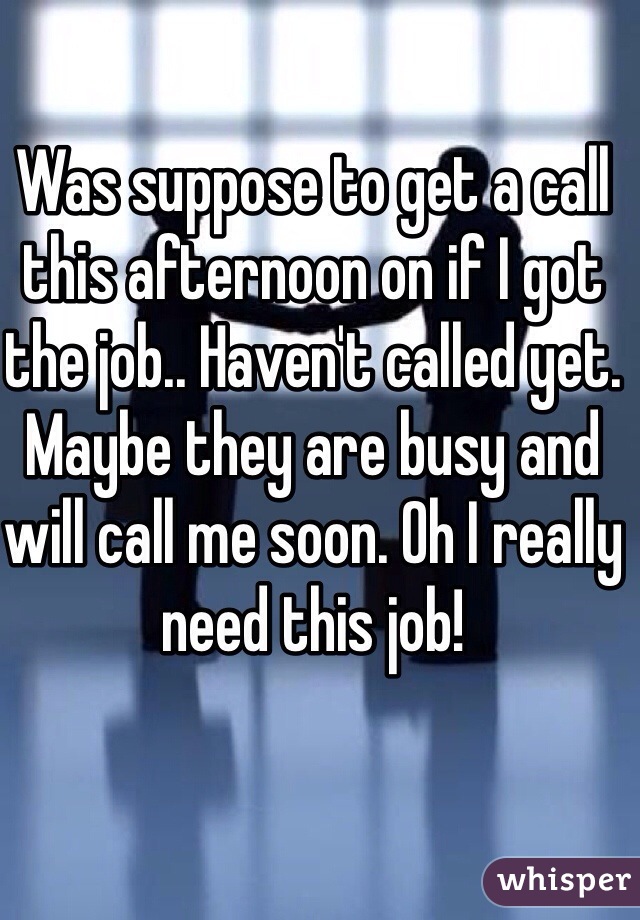 Was suppose to get a call this afternoon on if I got the job.. Haven't called yet. Maybe they are busy and will call me soon. Oh I really need this job!