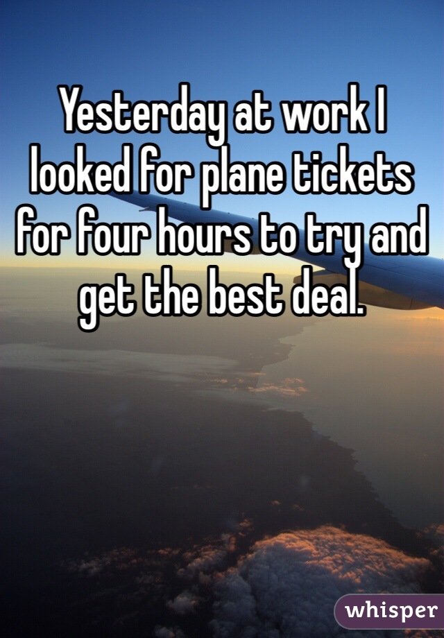 Yesterday at work I looked for plane tickets for four hours to try and get the best deal.  