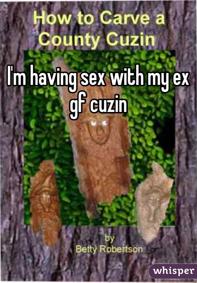 I'm having sex with my ex gf cuzin 