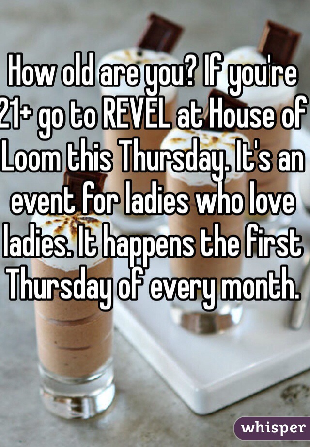 How old are you? If you're 21+ go to REVEL at House of Loom this Thursday. It's an event for ladies who love ladies. It happens the first Thursday of every month. 