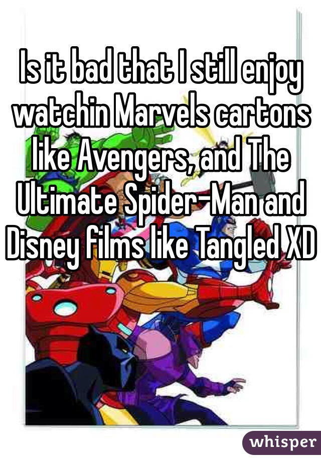 Is it bad that I still enjoy watchin Marvels cartons like Avengers, and The Ultimate Spider-Man and Disney films like Tangled XD