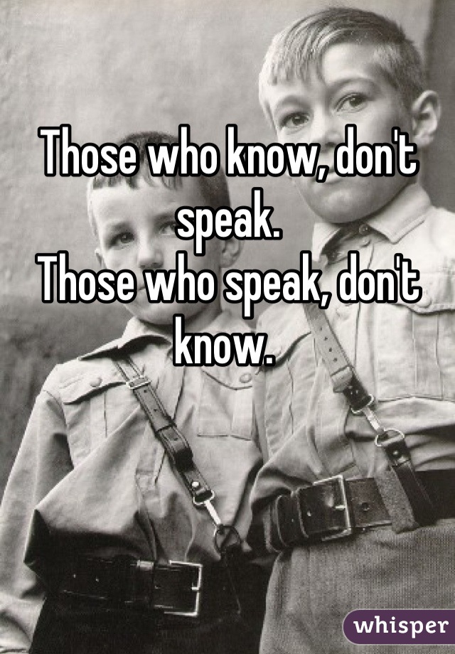 Those who know, don't speak. 
Those who speak, don't know. 