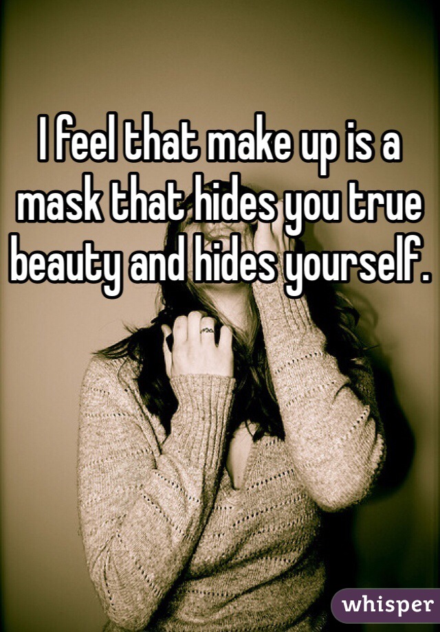 I feel that make up is a mask that hides you true beauty and hides yourself.