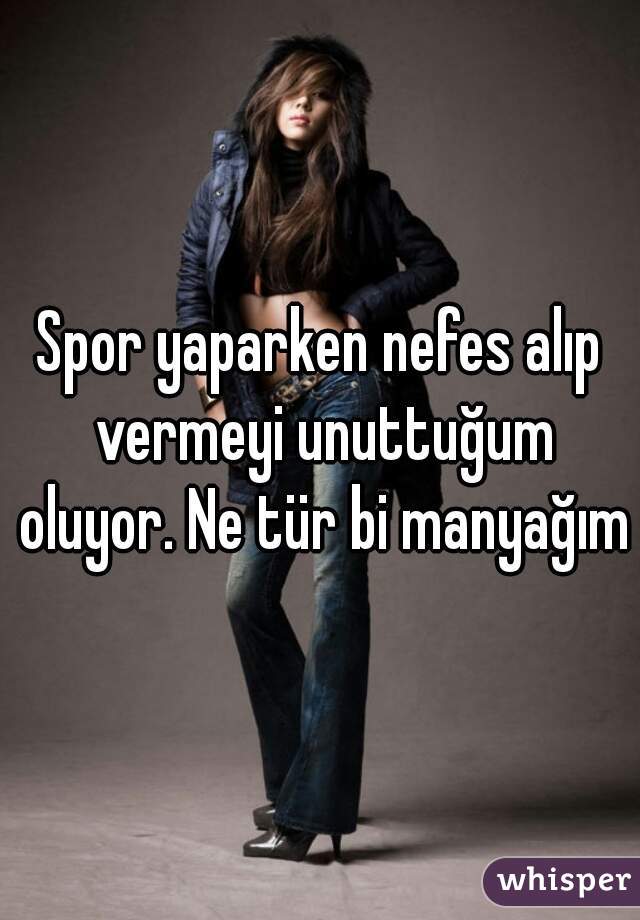 Spor yaparken nefes alıp vermeyi unuttuğum oluyor. Ne tür bi manyağım?