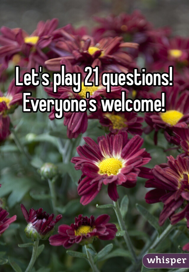 Let's play 21 questions! 
Everyone's welcome!