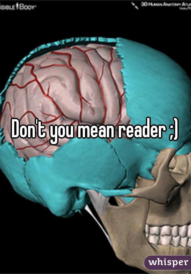 Don't you mean reader ;)