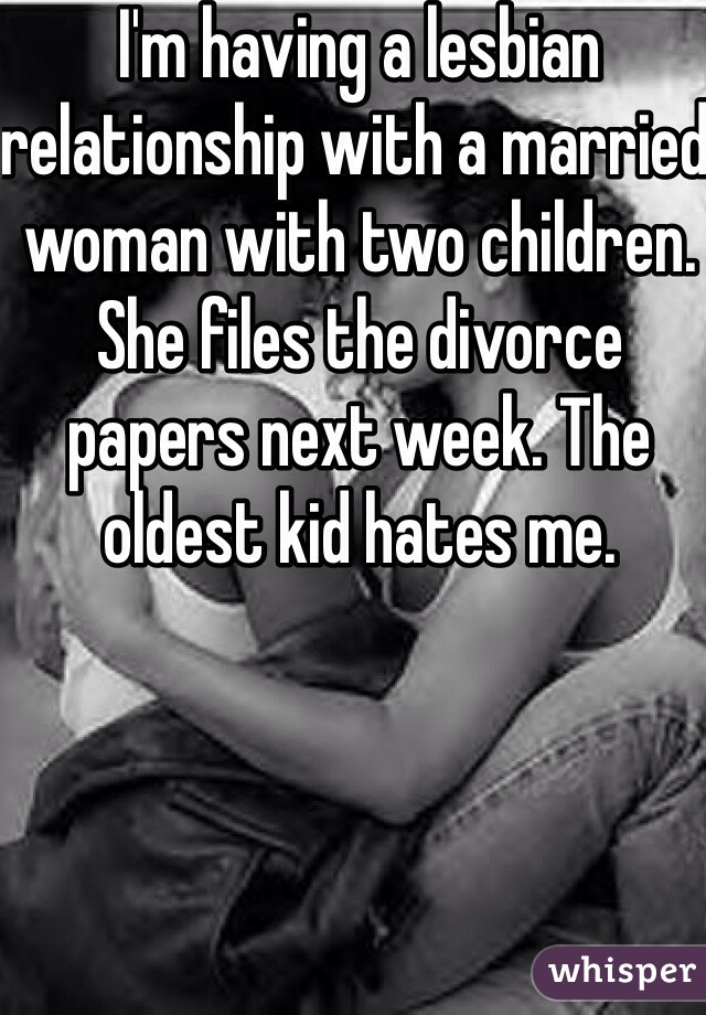 I'm having a lesbian relationship with a married woman with two children. She files the divorce papers next week. The oldest kid hates me. 