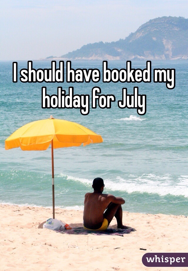 I should have booked my holiday for July