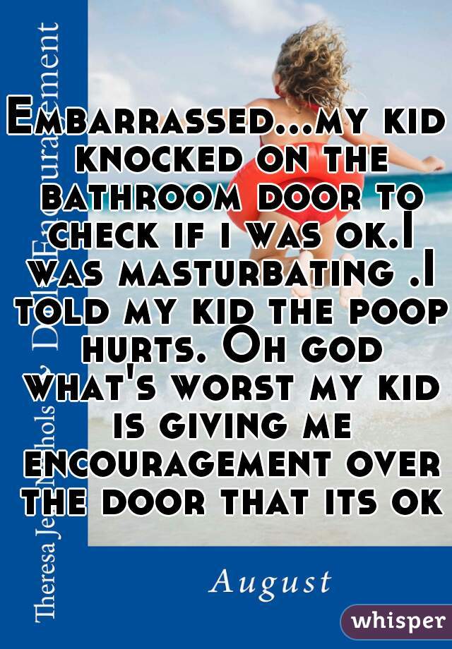 Embarrassed...my kid knocked on the bathroom door to check if i was ok.I was masturbating .I told my kid the poop hurts. Oh god what's worst my kid is giving me encouragement over the door that its ok