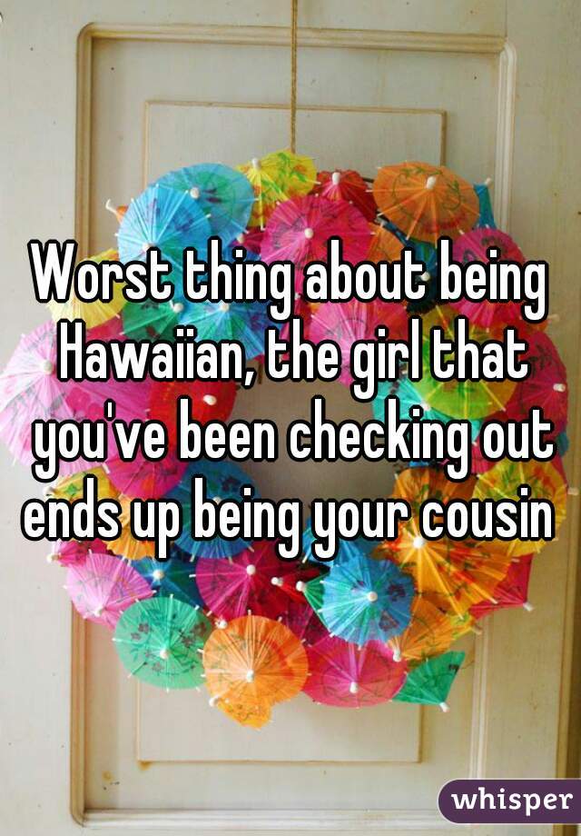 Worst thing about being Hawaiian, the girl that you've been checking out ends up being your cousin 
