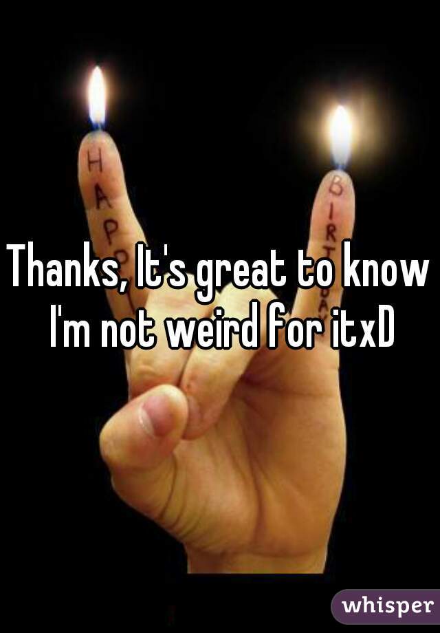 Thanks, It's great to know I'm not weird for itxD