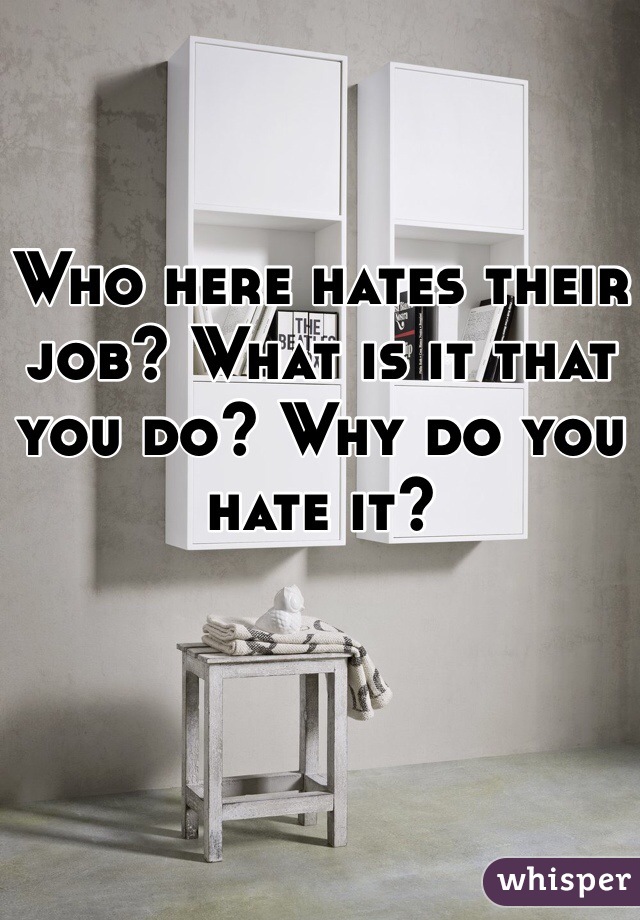 Who here hates their job? What is it that you do? Why do you hate it?