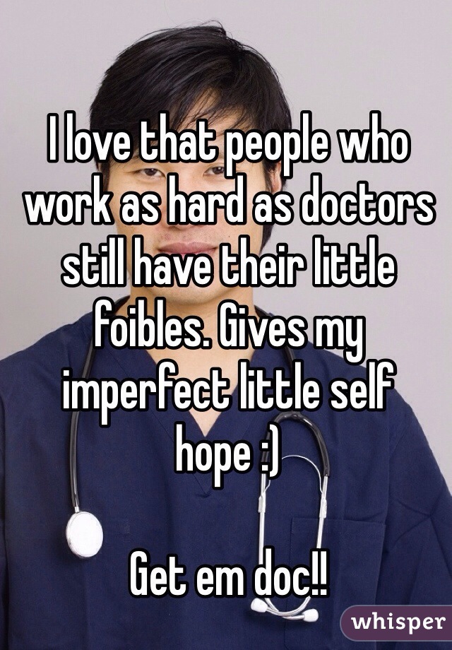 I love that people who work as hard as doctors still have their little foibles. Gives my imperfect little self hope :)

Get em doc!!