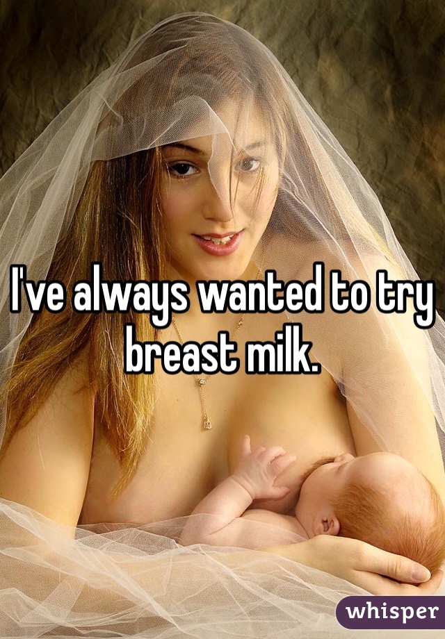 I've always wanted to try breast milk.