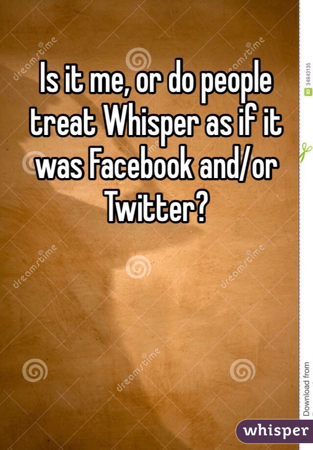 Is it me, or do people treat Whisper as if it was Facebook and/or Twitter?