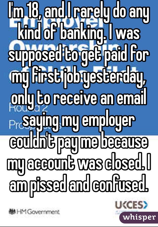 I'm 18, and I rarely do any kind of banking. I was supposed to get paid for my first job yesterday, only to receive an email saying my employer couldn't pay me because my account was closed. I am pissed and confused. 