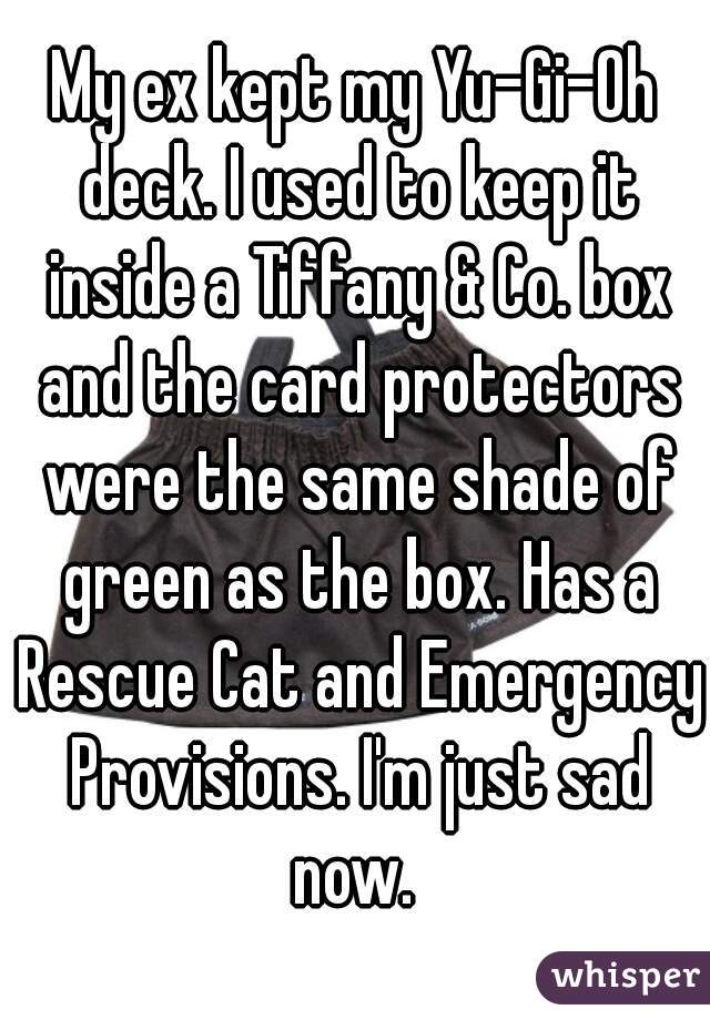 My ex kept my Yu-Gi-Oh deck. I used to keep it inside a Tiffany & Co. box and the card protectors were the same shade of green as the box. Has a Rescue Cat and Emergency Provisions. I'm just sad now. 