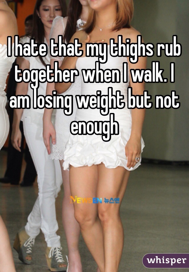 I hate that my thighs rub together when I walk. I am losing weight but not enough