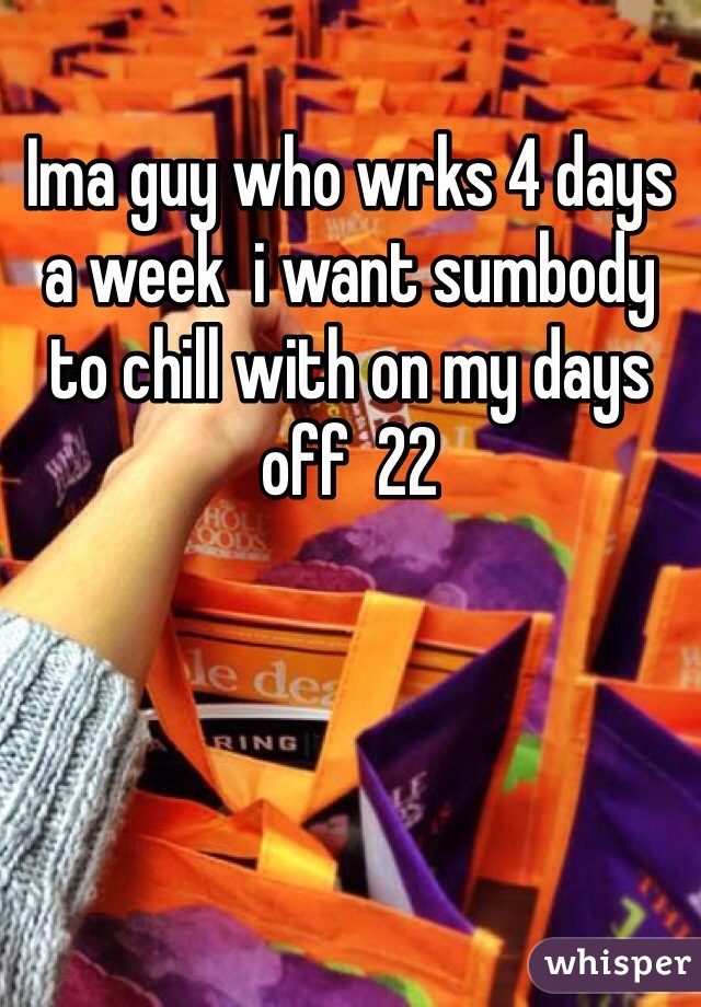 Ima guy who wrks 4 days a week  i want sumbody to chill with on my days off  22