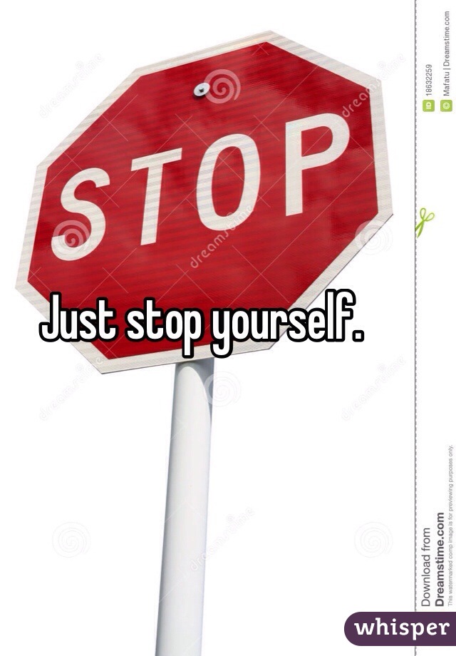 Just stop yourself.