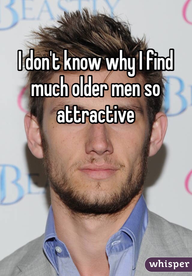 I don't know why I find much older men so attractive 