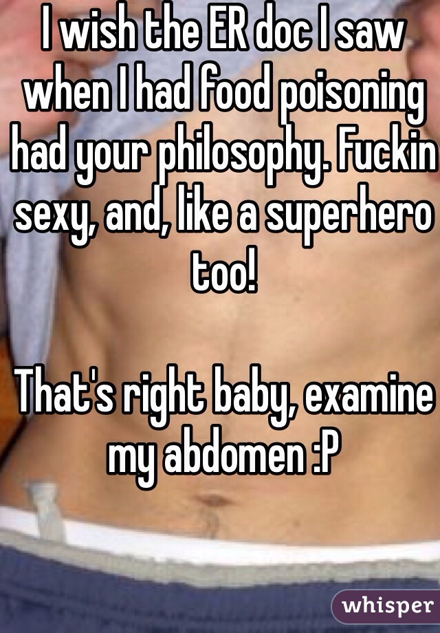 I wish the ER doc I saw when I had food poisoning had your philosophy. Fuckin sexy, and, like a superhero too!

That's right baby, examine my abdomen :P