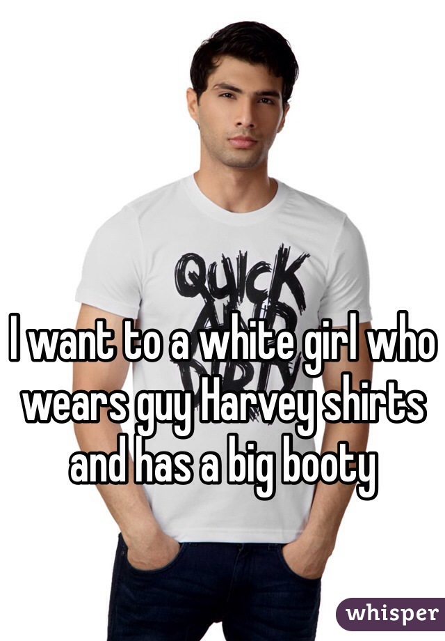 I want to a white girl who wears guy Harvey shirts and has a big booty