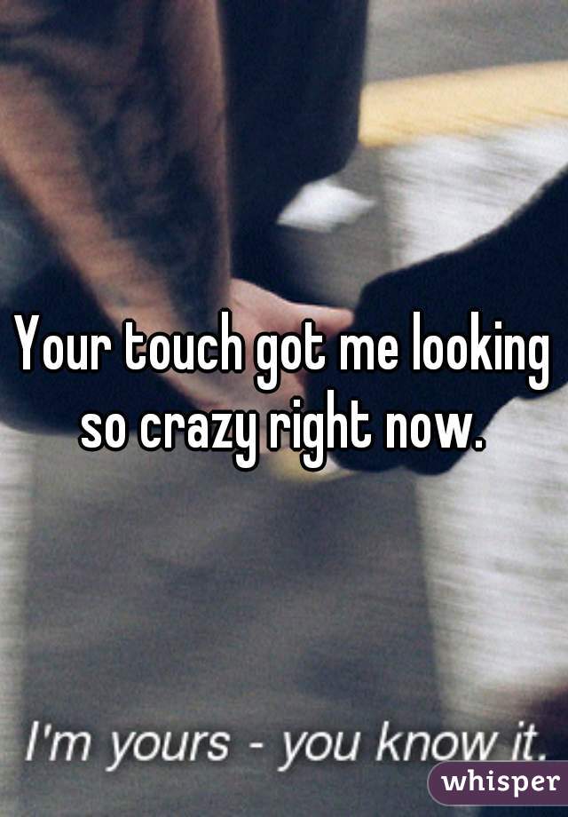 Your touch got me looking so crazy right now. 