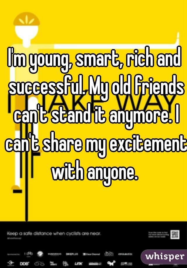 I'm young, smart, rich and successful. My old friends can't stand it anymore. I can't share my excitement with anyone. 