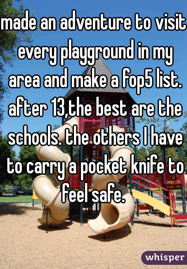 made an adventure to visit every playground in my area and make a fop5 list. after 13,the best are the schools. the others I have to carry a pocket knife to feel safe. 