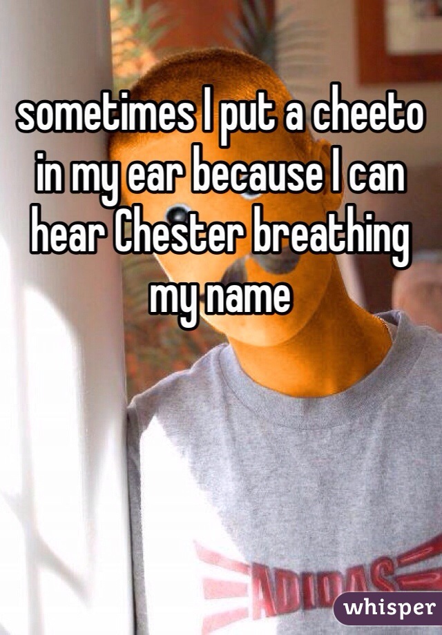 sometimes I put a cheeto in my ear because I can hear Chester breathing my name 