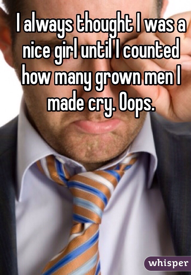 I always thought I was a nice girl until I counted how many grown men I made cry. Oops. 