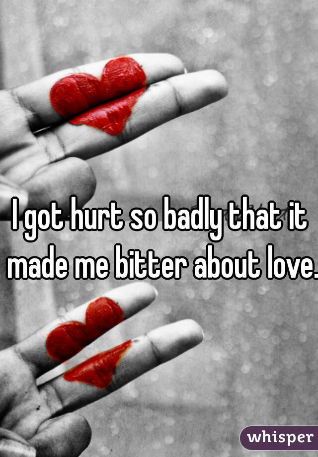 I got hurt so badly that it made me bitter about love. 