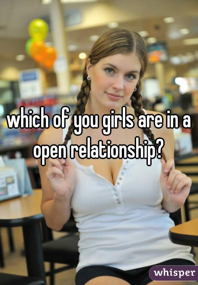 which of you girls are in a open relationship? 