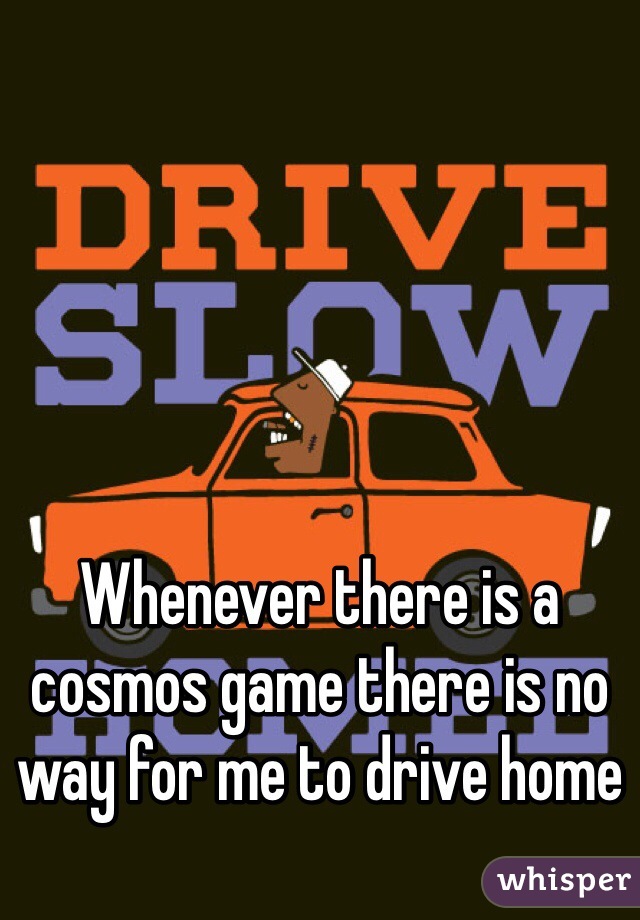 Whenever there is a cosmos game there is no way for me to drive home 