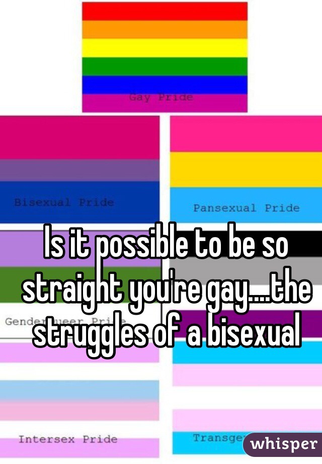 Is it possible to be so straight you're gay....the struggles of a bisexual