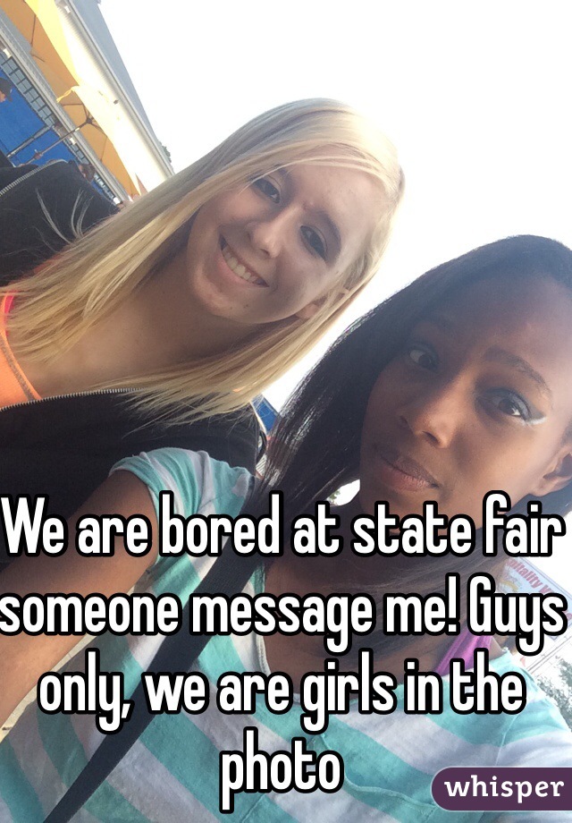 We are bored at state fair someone message me! Guys only, we are girls in the photo
