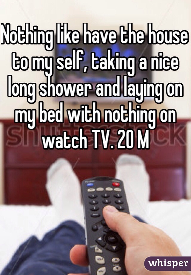 Nothing like have the house to my self, taking a nice long shower and laying on my bed with nothing on watch TV. 20 M