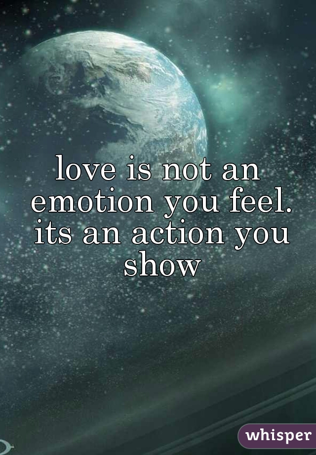 love is not an emotion you feel. its an action you show